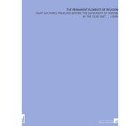 The Permanent Elements of Religion: Eight Lectures Preached Before the University of Oxford in the Year 1887 ... (1889)