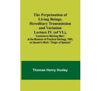 The Perpetuation Of Living Beings, Hereditary Transmission And Variationlecture Iv. (Of Vi.),; "Lectures To Working Men", At The Museum Of Practical Geology, 1863, On Darwin's Work