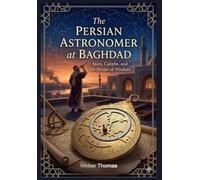 The Persian Astronomer at Baghdad Stars, Caliphs, and the House of Wisdom