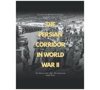 The Persian Corridor In World War Ii: The History Of The Allies' Most Important Supply Route