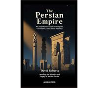 The Persian Empire: A Comprehensive Guide to Persepolis, Governance, and Cultural Influence: Unveiling the Splendor and Legacy of Ancient Persia