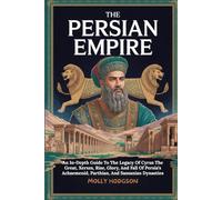 THE PERSIAN EMPIRE: An In-Depth Guide To The Legacy Of Cyrus The Great, Xerxes, Rise, Glory, And Fall Of Persia’s Achaemenid, Parthian, And Sassanian Dynasties