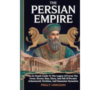 THE PERSIAN EMPIRE: An In-Depth Guide To The Legacy Of Cyrus The Great, Xerxes, Rise, Glory, And Fall Of Persia’s Achaemenid, Parthian, And Sassanian Dynasties