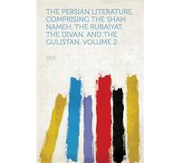 The Persian Literature, Comprising The Shah Nameh, The Rubaiyat, The Divan, and The Gulistan