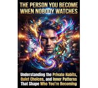 The Person You Become When Nobody Watches: Understanding the Private Habits, Quiet Choices, and Inner Patterns That Shape Who You're Becoming