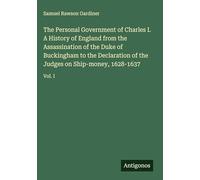 The Personal Government of Charles I. A History of England from the Assassination of the Duke of Buckingham to the Declaration of the Judges on Ship-money, 1628-1637: Vol. I
