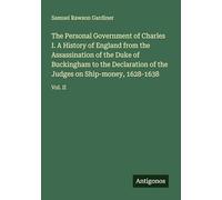 The Personal Government of Charles I. A History of England from the Assassination of the Duke of Buckingham to the Declaration of the Judges on Ship-money, 1628-1638: Vol. II