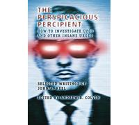 The Perspicacious Percipient: How to Investigate UFOs and Other Insane Urges - Selected Writings of John A. Keel