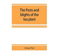 The Pests And Blights Of The Tea Plant Being A Report Of Investigations Conducted In Assam And To Some Extent Also In Kangra By George Watt