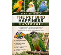 THE PET BIRD HAPPINESS HANDBOOK: A Complete Guide to Understanding Behavior, Building Trust, and Creating a Stress-Free, Enriched Life for Parrots and Companion Birds.