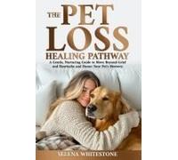 The Pet Loss Healing Pathway: A Gentle, Nurturing Guide To Move Beyond Grief And Heartache And Honor Your Pet's Memory