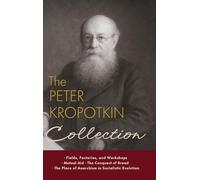 The Peter Kropotkin Collection: Fields, Factories, and Workshops, Mutual Aid, The Conquest of Bread, The Place of Anarchism in Socialistic Evolution: ... Place of Anarchism in Socialistic Evolution