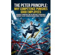 The Peter Principle: Why Competence Punishes Good Employees: Hierarchy, Promotion, and the Inevitable Stagnation of Corporate Talent in Modern Organizational Structures