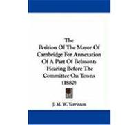 The Petition of the Mayor of Cambridge for Annexation of a Part of Belmont: Hearing Before the Committee on Towns (1880) Yerrinton, J. M. W. (Auteur)