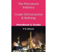 The Petroleum Industry Crude Oil Extraction & Refining: (Handbook & Guide)