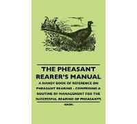 The Pheasant Rearer's Manual - A Handy Book Of Reference On Pheasant Rearing - Comprising A Routine Of Management For The Successful Rearing Of Pheasants