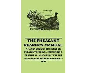 The Pheasant Rearer's Manual - A Handy Book Of Reference On Pheasant Rearing - Comprising A Routine Of Management For The Successful Rearing Of Pheasants