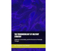 THE PHENOMENOLOGY OF MILITARY STRATEGY: Judgment, Uncertainty, and the Structure of Strategic Thought