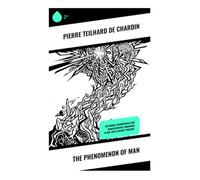 The Phenomenon of Man: Evolution, Consciousness, and the Omega Point in a Vision of Science, Religion, and Cosmic Purpose