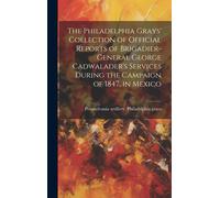 The Philadelphia Grays' Collection Of Official Reports Of Brigadier-General George Cadwalader's Services During The Campaign Of 1847, In Mexico