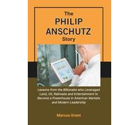 THE PHILIP ANSCHUTZ STORY: Lessons from the Billionaire who Leveraged Land, Oil, Railroads and Entertainment to Become a Powerhouse in American Markets and Modern Leadership