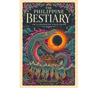 The Philippine Bestiary: An Illustrated Field Guide to Philippine Mythology: the Monsters, Spirits and Enchanted Beings of Filipino Folklore