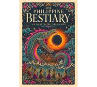 The Philippine Bestiary: An Illustrated Field Guide to Philippine Mythology: the Monsters, Spirits and Enchanted Beings of Filipino Folklore