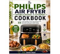 The Philips Air Fryer Double Basket & Steamer Cookbook: Cook Two Meals at Once, Save Time Every Day, and Create Crispy, Juicy, Healthy Dishes with Smart Dual Basket & Steam Cooking