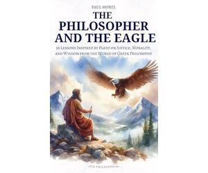 The Philosopher and the Eagle: 36 Lessons Inspired by Plato on Justice, Morality, and Wisdom from the World of Greek Philosophy