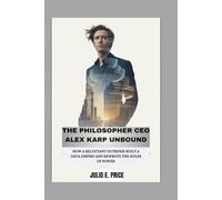 THE PHILOSOPHER CEO ALEX KARP UNBOUND: HOW A RELUCTANT OUTSIDER BUILT A DATA EMPIRE AND REWROTE THE RULES OF POWER