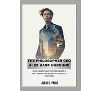 THE PHILOSOPHER CEO ALEX KARP UNBOUND: HOW A RELUCTANT OUTSIDER BUILT A DATA EMPIRE AND REWROTE THE RULES OF POWER