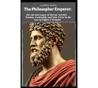 The Philosopher Emperor: The Life and Legacy of Marcus Aurelius: Wisdom, Leadership, and Stoic Virtue in the Face of Empire's Struggles