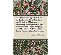 The Philosophic Alphabet; With An Explanation Of Its Principles, And A Variety Of Extracts, Illustrating Its Adaptation To The Sounds Of The English Language, And Also Of The Hebrew, Greek, Latin, Fre
