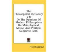 The Philosophical Dictionary V4: Or the Opinions of Modern Philosophers on Metaphysical, Moral, and Political Subjects (1786) Swediaur, Franz (Auteur)