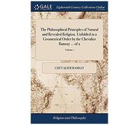 The Philosophical Principles Of Natural And Revealed Religion. Unfolded In A Geometrical Order. By The Chevalier Ramsay ... Of 2; Volume 1