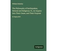 The Philosophy of Earthquakes, Natural and Religious; Or, An Inquiry Into Their Cause, and Their Purpose: in large print