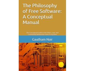 The Philosophy of Free Software: A Conceptual Manual: The Conceptual Guide to the Ethics, Law, and Community Behind the Linux Ecosystem