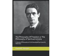 The Philosophy Of Freedom or The Philosophy of Spiritual Activity: A Modern Philosophy of Life Developed by Scientific Methods