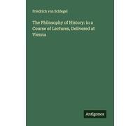 The Philosophy of History: in a Course of Lectures, Delivered at Vienna