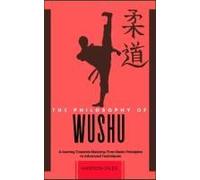 The Philosophy Of Wushu: A Journey Towards Mastery: From Basic Principles To Advanced Techniques