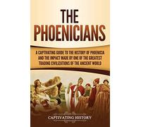 The Phoenicians: A Captivating Guide to the History of Phoenicia and the Impact Made by One of the Greatest Trading Civilizations of the Ancient World