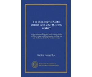 The phonology of Gallic clerical Latin after the sixth century: an introductory historical study based chiefly on Merovingian and Carolingian spelling and on the forms of old French loan-words