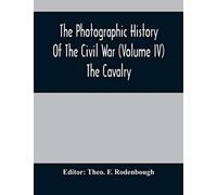 The Photographic History Of The Civil War (Volume IV) The Cavalry