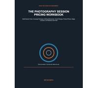 THE PHOTOGRAPHY SESSION PRICING WORKBOOK: Build Session Fees, Coverage Packages, Editing Allowances, Travel Charges, Product Prices, Usage Licenses, and Realized Job Profit