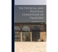 The Physical And Political Conditions Of Palestine: A Course Of Lectures Delivered Under The Auspices Of The London Zionist League, Session 1906: With