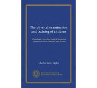 The physical examination and training of children: a handbook, for school medical inspectors, physical directors, teachers, and parents