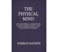 The Physical Mind: A Philosophical Inquiry Into Consciousness, Qualia, and the Nature of Reality