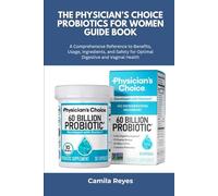 The Physician’s CHOICE Probiotics for Women Guide Book: A Comprehensive Reference to Benefits, Usage, Ingredients, and Safety for Optimal Digestive and Vaginal Health