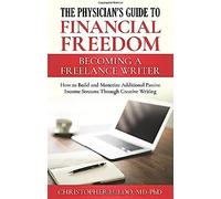 The Physician's Guide To Financial Freedom: Becoming A Freelance Writer: How To Build And Monetize Additional Passive Income Streams Through Creative Writing (Physicans Guide To Financial Freedom)