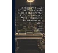 The Physician's Vade Mecum. Being A Hand-Book Of Medical And Surgical Reference, With Other Useful Information And Tables